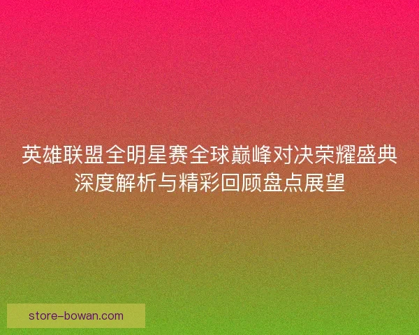 英雄联盟全明星赛全球巅峰对决荣耀盛典深度解析与精彩回顾盘点展望