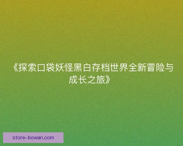 《探索口袋妖怪黑白存档世界全新冒险与成长之旅》