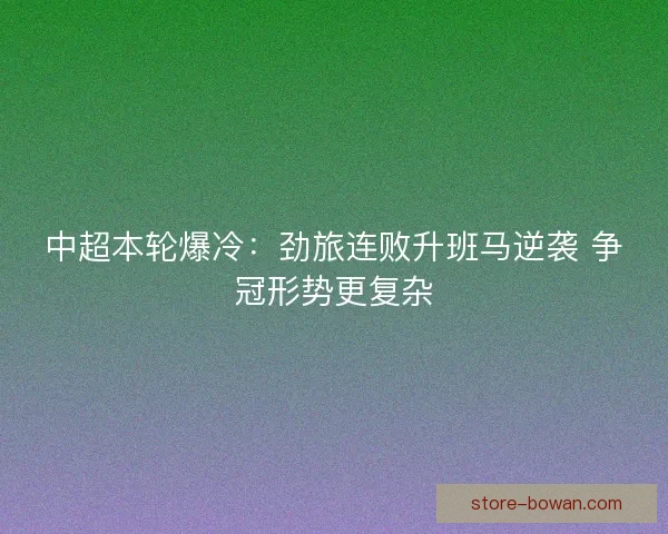 中超本轮爆冷：劲旅连败升班马逆袭 争冠形势更复杂